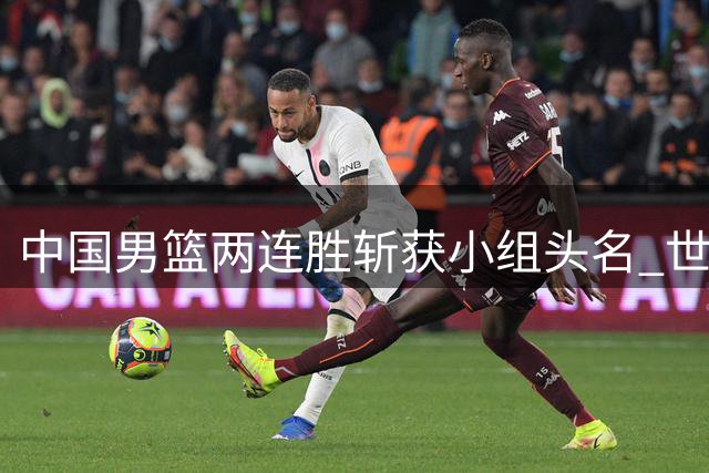 中国男篮两连胜斩获小组头名 世界杯出线形势向好
