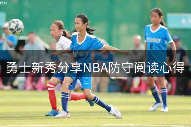 勇士新秀分享NBA防守阅读心得
