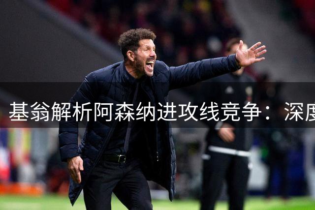 基翁解析阿森纳进攻线竞争：深度可见一斑