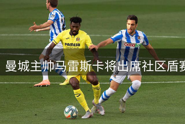 曼城主帅马雷斯卡将出席社区盾赛前发布会