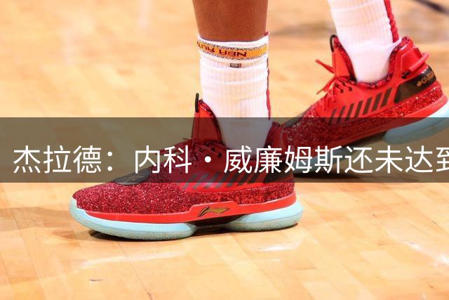 杰拉德：内科·威廉姆斯还未达到自己上限，利物浦真该留住他
