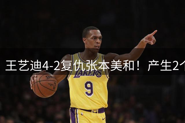王艺迪4-2复仇张本美和！产生2个不可思议，帮国乒包揽女单冠亚军