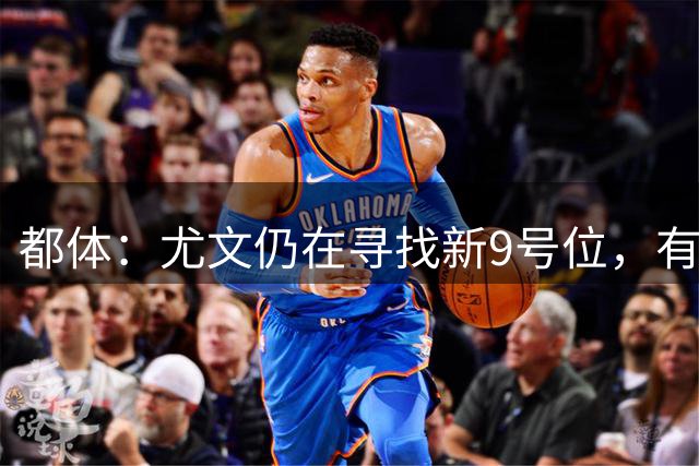 都体：尤文仍在寻找新9号位，有意雷特吉但交易难度极大