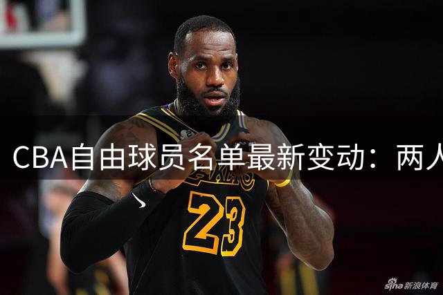 CBA自由球员名单最新变动：两人新增 六人已确认签约